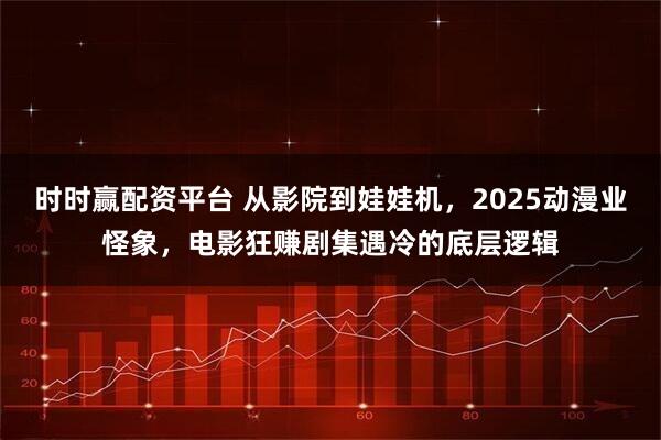 时时赢配资平台 从影院到娃娃机，2025动漫业怪象，电影狂赚剧集遇冷的底层逻辑