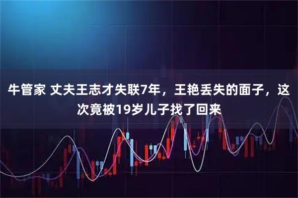 牛管家 丈夫王志才失联7年，王艳丢失的面子，这次竟被19岁儿子找了回来