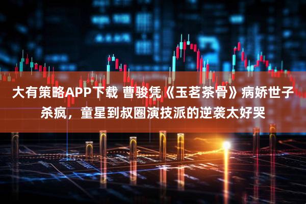 大有策略APP下载 曹骏凭《玉茗茶骨》病娇世子杀疯，童星到叔圈演技派的逆袭太好哭