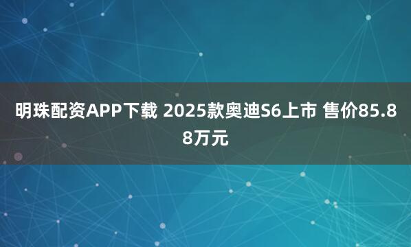 明珠配资APP下载 2025款奥迪S6上市 售价85.88万元