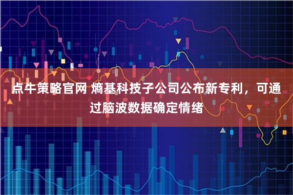 点牛策略官网 熵基科技子公司公布新专利，可通过脑波数据确定情绪