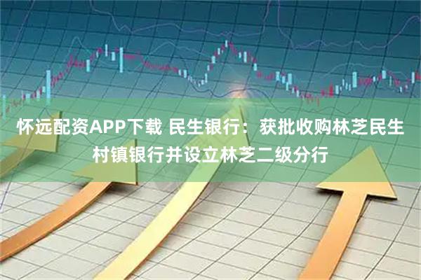 怀远配资APP下载 民生银行：获批收购林芝民生村镇银行并设立林芝二级分行