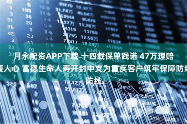 月永配资APP下载 十四载保单践诺 47万理赔暖人心 富德生命人寿开封中支为重疾客户筑牢保障防线