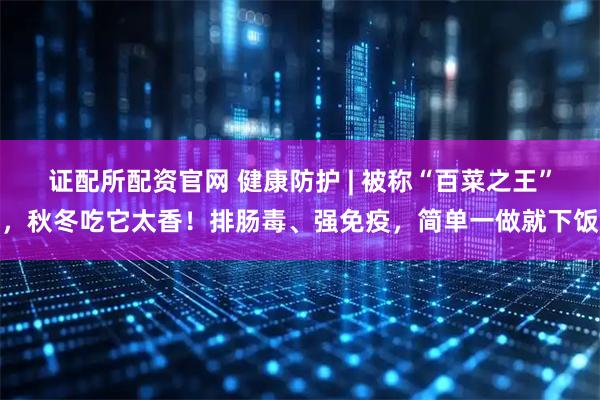 证配所配资官网 健康防护 | 被称“百菜之王”，秋冬吃它太香！排肠毒、强免疫，简单一做就下饭