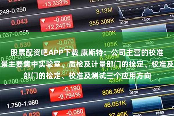 股票配资吧APP下载 康斯特：公司主营的校准测试仪表设备，场景主要集中实验室、质检及计量部门的检定、校准及测试三个应用方向