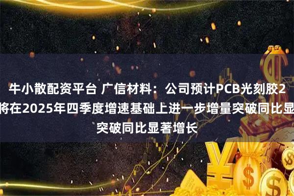 牛小散配资平台 广信材料：公司预计PCB光刻胶2026年将在2025年四季度增速基础上进一步增量突破同比显著增长