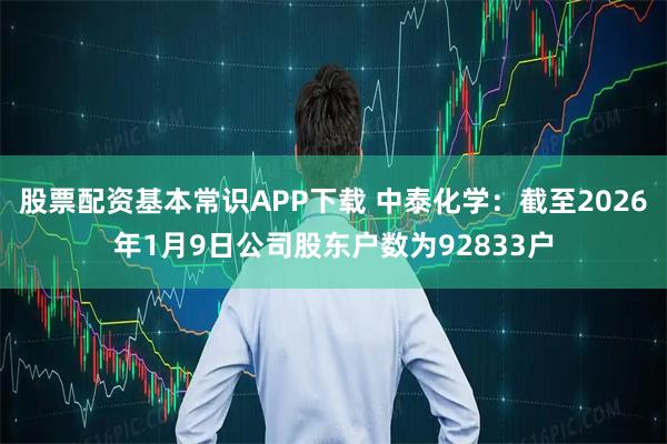 股票配资基本常识APP下载 中泰化学：截至2026年1月9日公司股东户数为92833户