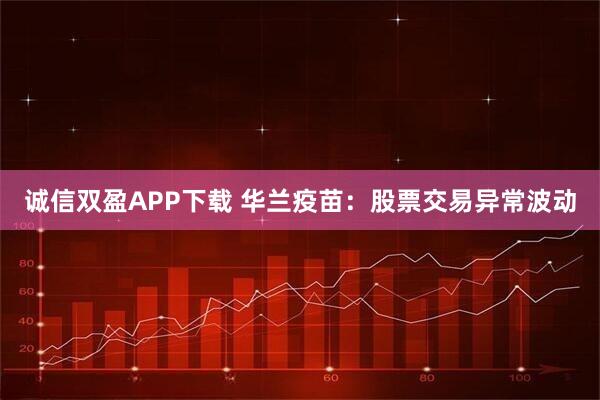 诚信双盈APP下载 华兰疫苗：股票交易异常波动