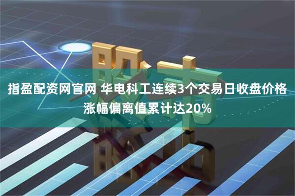 指盈配资网官网 华电科工连续3个交易日收盘价格涨幅偏离值累计达20%