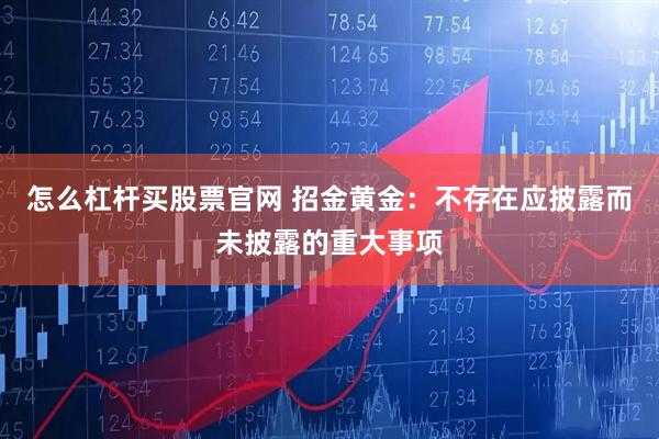 怎么杠杆买股票官网 招金黄金：不存在应披露而未披露的重大事项
