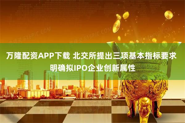 万隆配资APP下载 北交所提出三项基本指标要求 明确拟IPO企业创新属性