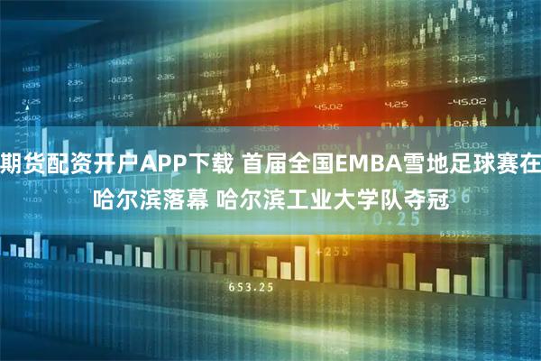 期货配资开户APP下载 首届全国EMBA雪地足球赛在哈尔滨落幕 哈尔滨工业大学队夺冠