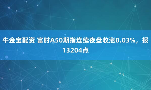 牛金宝配资 富时A50期指连续夜盘收涨0.03%，报13204点