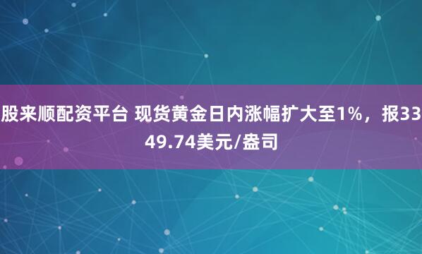 股来顺配资平台 现货黄金日内涨幅扩大至1%，报3349.74美元/盎司