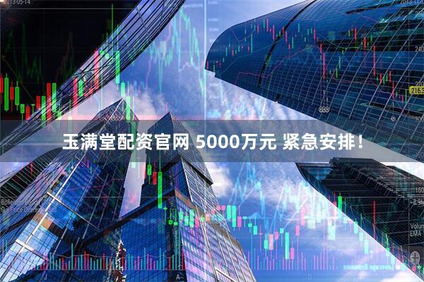 玉满堂配资官网 5000万元 紧急安排！