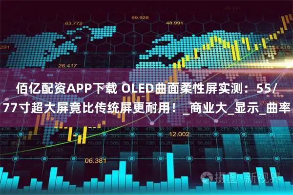 佰亿配资APP下载 OLED曲面柔性屏实测：55/77寸超大屏竟比传统屏更耐用！_商业大_显示_曲率