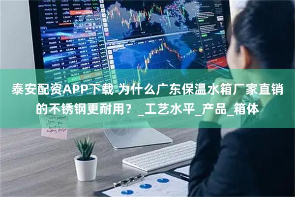 泰安配资APP下载 为什么广东保温水箱厂家直销的不锈钢更耐用？_工艺水平_产品_箱体