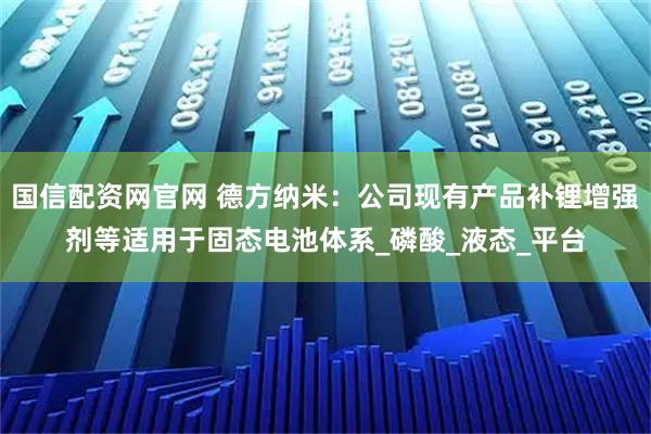 国信配资网官网 德方纳米：公司现有产品补锂增强剂等适用于固态电池体系_磷酸_液态_平台