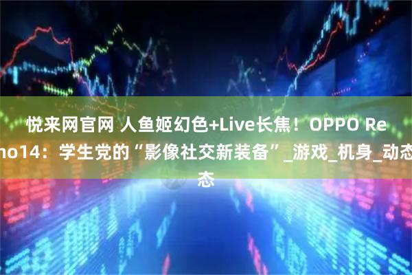 悦来网官网 人鱼姬幻色+Live长焦！OPPO Reno14：学生党的“影像社交新装备”_游戏_机身_动态