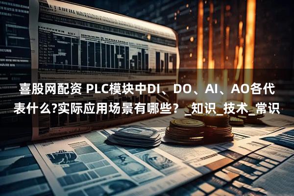 喜股网配资 PLC模块中DI、DO、AI、AO各代表什么?实际应用场景有哪些？_知识_技术_常识