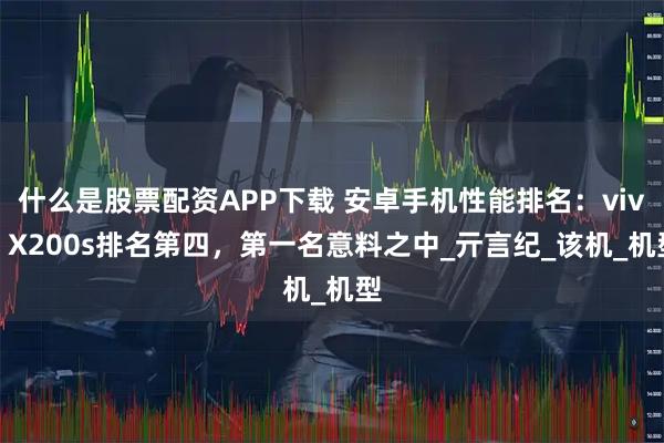 什么是股票配资APP下载 安卓手机性能排名：vivo X200s排名第四，第一名意料之中_亓言纪_该机_机型
