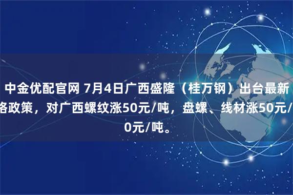 中金优配官网 7月4日广西盛隆（桂万钢）出台最新价格政策，对广西螺纹涨50元/吨，盘螺、线材涨50元/吨。