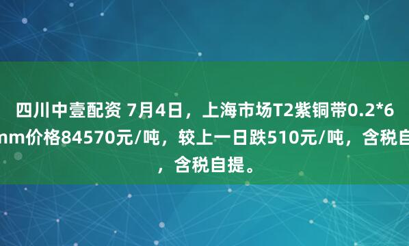 四川中壹配资 7月4日，上海市场T2紫铜带0.2*600mm价格84570元/吨，较上一日跌510元/吨，含税自提。