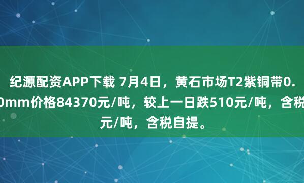 纪源配资APP下载 7月4日，黄石市场T2紫铜带0.2*600mm价格84370元/吨，较上一日跌510元/吨，含税自提。