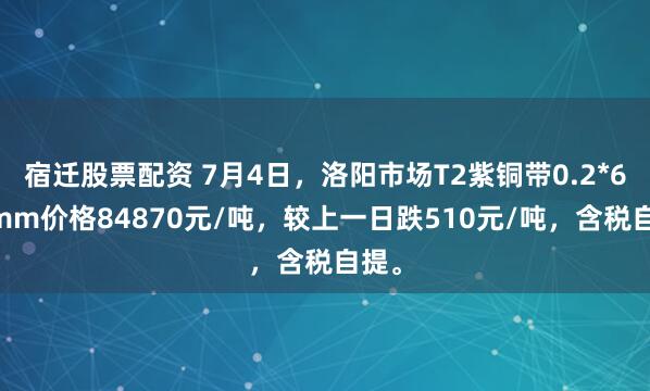 宿迁股票配资 7月4日，洛阳市场T2紫铜带0.2*600mm价格84870元/吨，较上一日跌510元/吨，含税自提。