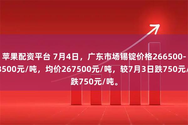 苹果配资平台 7月4日，广东市场锡锭价格266500-268500元/吨，均价267500元/吨，较7月3日跌750元/吨。