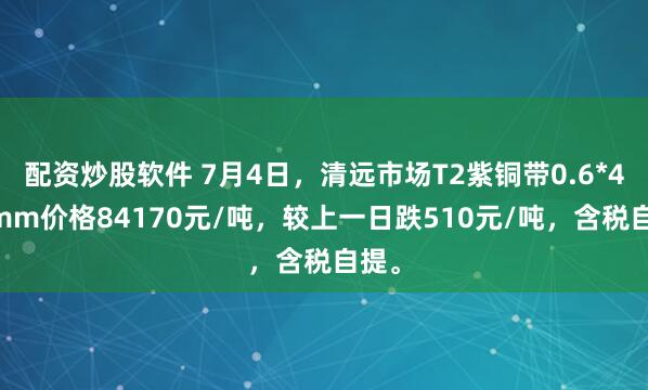 配资炒股软件 7月4日，清远市场T2紫铜带0.6*400mm价格84170元/吨，较上一日跌510元/吨，含税自提。
