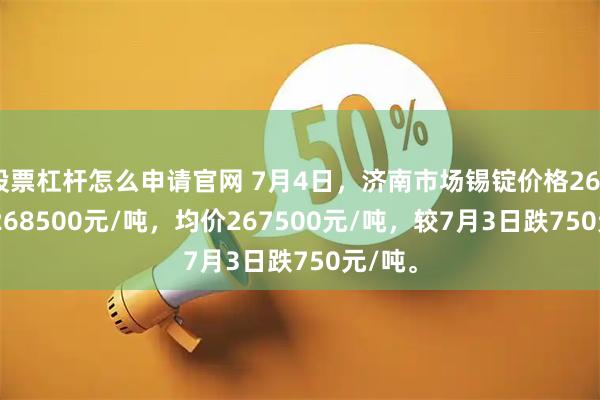 股票杠杆怎么申请官网 7月4日，济南市场锡锭价格266500-268500元/吨，均价267500元/吨，较7月3日跌750元/吨。