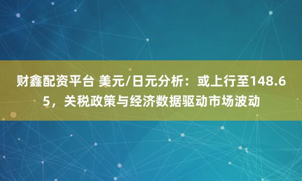 财鑫配资平台 美元/日元分析：或上行至148.65，关税政策与经济数据驱动市场波动