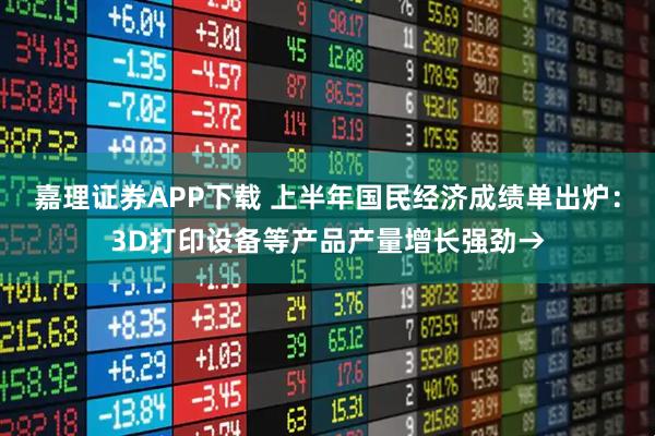 嘉理证券APP下载 上半年国民经济成绩单出炉：3D打印设备等产品产量增长强劲→