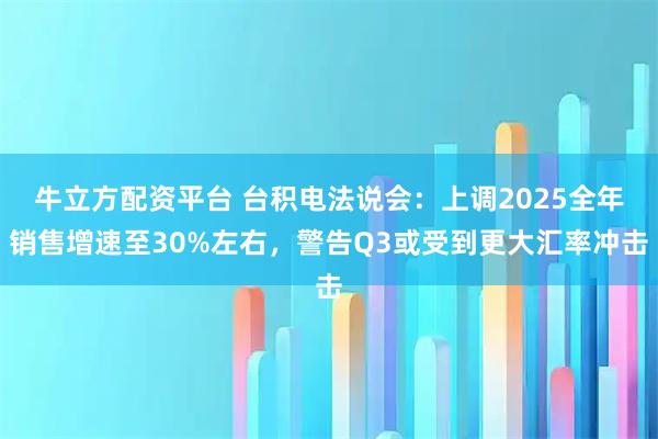 牛立方配资平台 台积电法说会：上调2025全年销售增速至30%左右，警告Q3或受到更大汇率冲击
