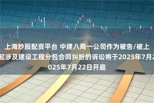 上海炒股配资平台 中建八局一公司作为被告/被上诉人的1起涉及建设工程分包合同纠纷的诉讼将于2025年7月22日开庭