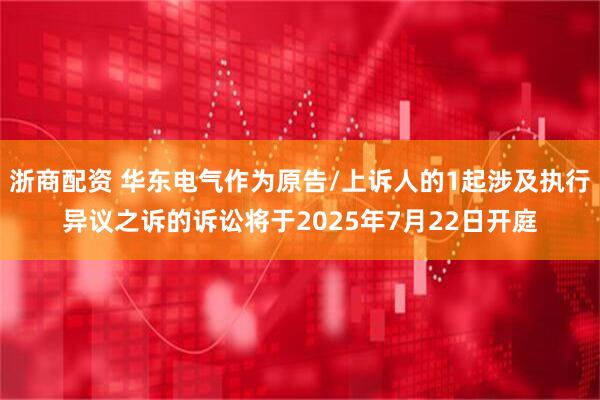 浙商配资 华东电气作为原告/上诉人的1起涉及执行异议之诉的诉讼将于2025年7月22日开庭