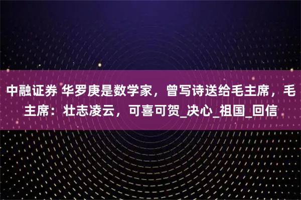 中融证券 华罗庚是数学家，曾写诗送给毛主席，毛主席：壮志凌云，可喜可贺_决心_祖国_回信