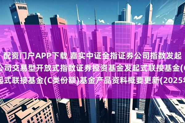 配资门户APP下载 嘉实中证全指证券公司指数发起式C: 嘉实中证全指证券公司交易型开放式指数证券投资基金发起式联接基金(C类份额)基金产品资料概要更新(2025年07月23日)