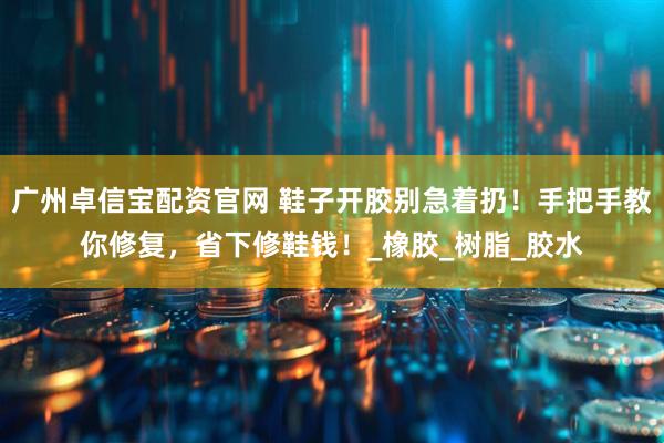 广州卓信宝配资官网 鞋子开胶别急着扔！手把手教你修复，省下修鞋钱！_橡胶_树脂_胶水