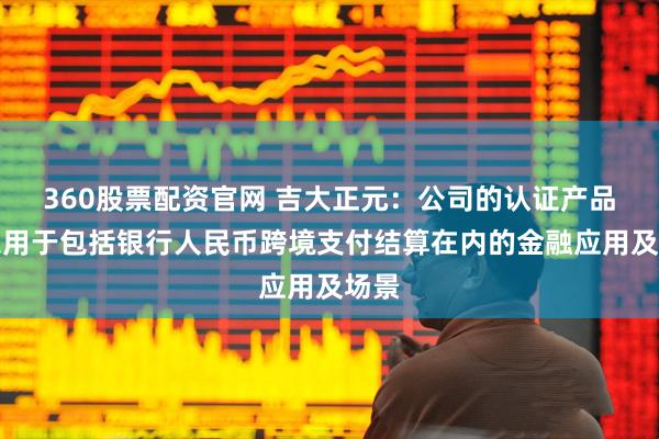 360股票配资官网 吉大正元：公司的认证产品可以用于包括银行人民币跨境支付结算在内的金融应用及场景