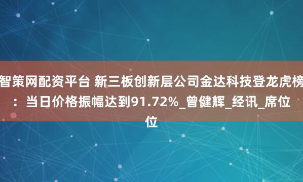 智策网配资平台 新三板创新层公司金达科技登龙虎榜：当日价格振幅达到91.72%_曾健辉_经讯_席位
