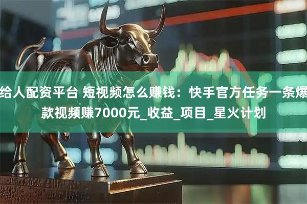 给人配资平台 短视频怎么赚钱：快手官方任务一条爆款视频赚7000元_收益_项目_星火计划