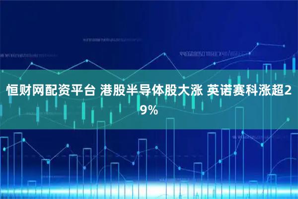 恒财网配资平台 港股半导体股大涨 英诺赛科涨超29%
