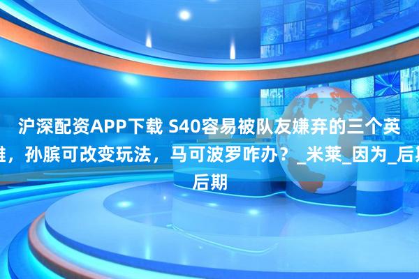 沪深配资APP下载 S40容易被队友嫌弃的三个英雄，孙膑可改变玩法，马可波罗咋办？_米莱_因为_后期