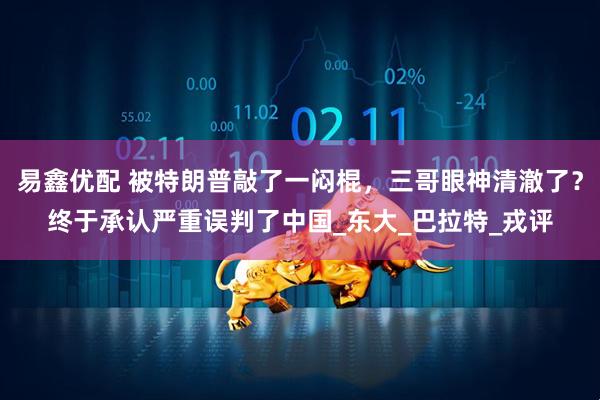 易鑫优配 被特朗普敲了一闷棍，三哥眼神清澈了？终于承认严重误判了中国_东大_巴拉特_戎评