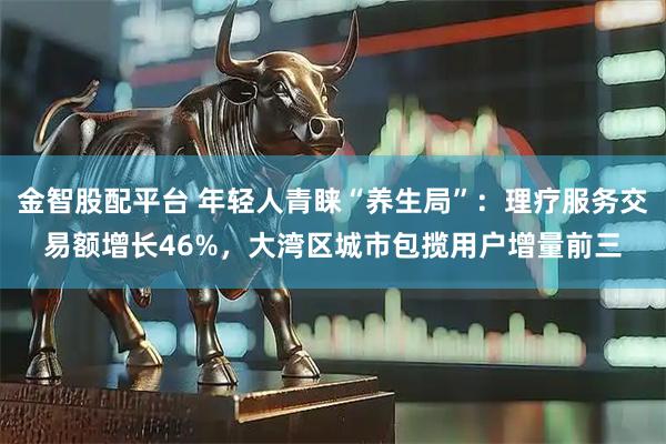 金智股配平台 年轻人青睐“养生局”：理疗服务交易额增长46%，大湾区城市包揽用户增量前三