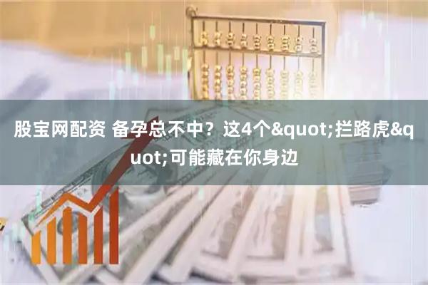 股宝网配资 备孕总不中？这4个"拦路虎"可能藏在你身边