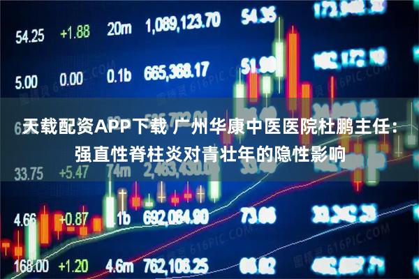 天载配资APP下载 广州华康中医医院杜鹏主任：强直性脊柱炎对青壮年的隐性影响