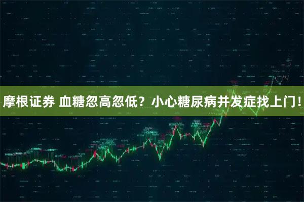 摩根证券 血糖忽高忽低？小心糖尿病并发症找上门！